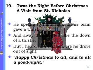 . Twas the Night Before Christmas A Visit from St. Nicholas He sprang to his sleigh, to his team gave a whistle, And away they all flew like the down of a thistle. But I heard him exclaim, ere he drove out of sight, "Happy Christmas to all, and to all a good-night." 