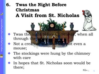 . Twas the Night Before Christmas A Visit from St. Nicholas Twas the night before Christmas, when all through the house Not a creature was stirring, not even a mouse; The stockings were hung by the chimney with care In hopes that St. Nicholas soon would be there; 
