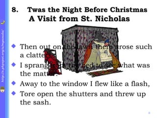 . Twas the Night Before Christmas A Visit from St. Nicholas Then out on the lawn there arose such a clatter, I sprang from the bed to see what was the matter. Away to the window I flew like a flash, Tore open the shutters and threw up the sash. 