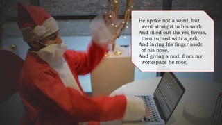 He spoke not a word, but
went straight to his work,
And filled out the req forms,
then turned with a jerk,
And laying his finger aside
of his nose,
And giving a nod, from my
workspace he rose;
 