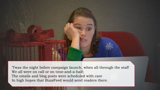 'Twas the night before campaign launch, when all through the staff
We all were on call or on time-and-a-half;
The emails and blog posts were scheduled with care
In high hopes that BuzzFeed would send readers there.
 