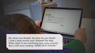 My inbox was flooded. So what do you think?
I took a deep breath and I followed the link.
When what to my wondering eyes came around,
But a 404 error reading “ASSET NOT FOUND.”
 