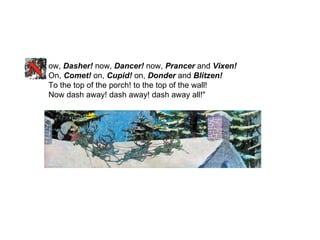 ow,  Dasher!  now,  Dancer!  now,  Prancer  and  Vixen! On,  Comet!  on,  Cupid!  on,  Donder  and  Blitzen! To the top of the porch! to the top of the wall! Now dash away! dash away! dash away all!"    