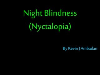 Night Blindness 
(Nyctalopia) 
By Kevin J Ambadan 
 