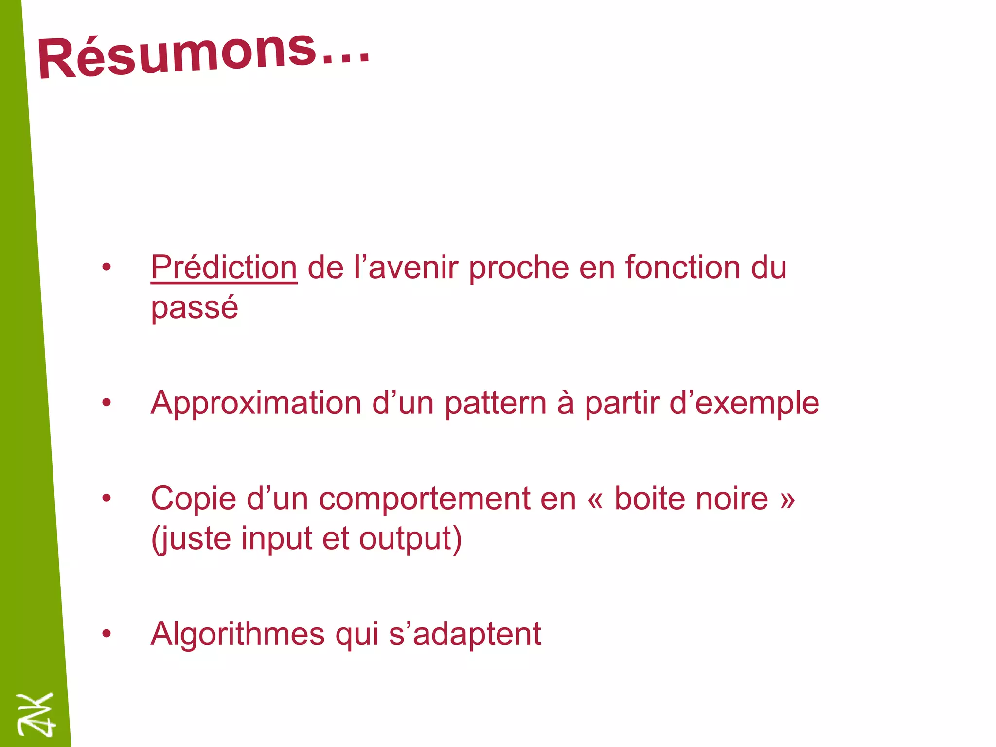 • Prédiction de l’avenir proche en fonction du
passé
• Approximation d’un pattern à partir d’exemple
• Copie d’un comportement en « boite noire »
(juste input et output)
• Algorithmes qui s’adaptent
 