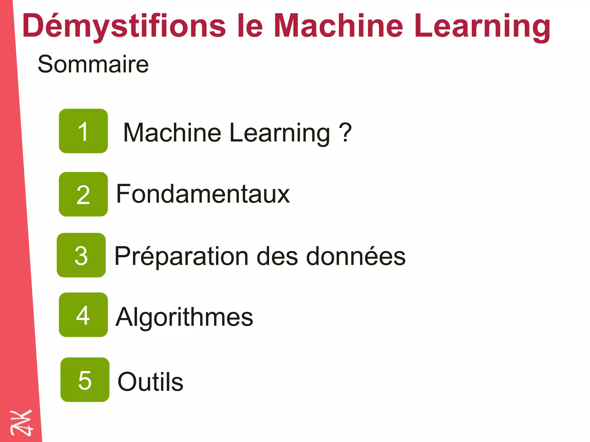 Démystifions le Machine Learning
Sommaire
Machine Learning ?1
2
4
Fondamentaux
Algorithmes
3 Préparation des données
5 Outils
 
