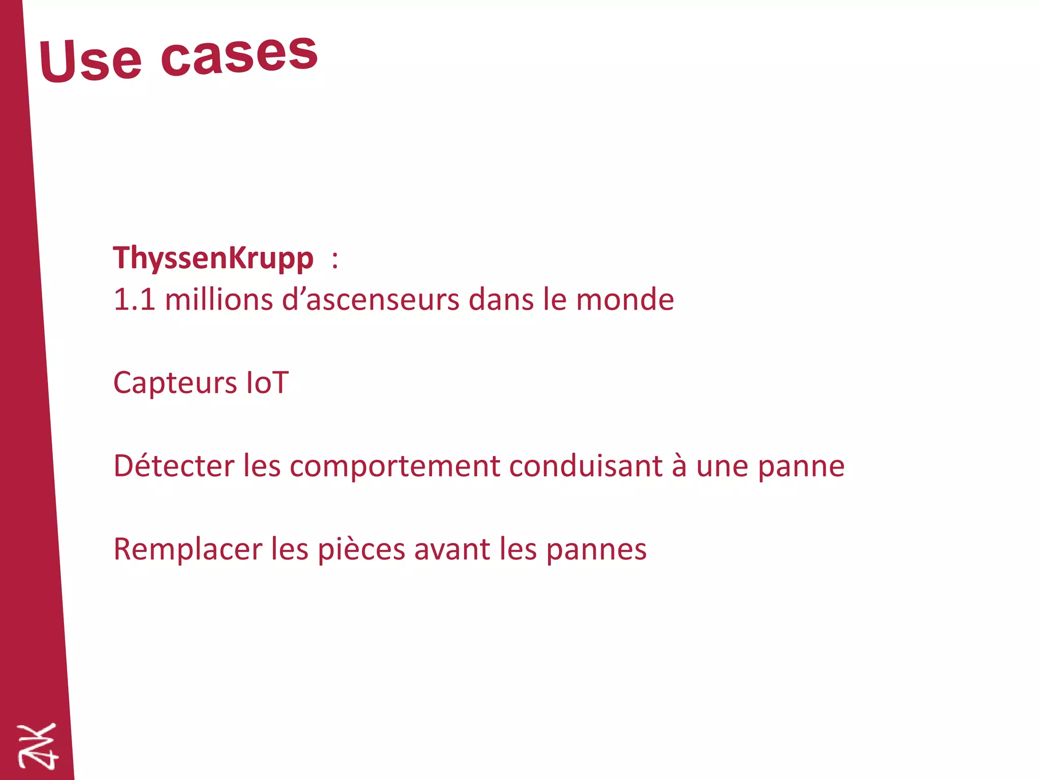 ThyssenKrupp :
1.1 millions d’ascenseurs dans le monde
Capteurs IoT
Détecter les comportement conduisant à une panne
Remplacer les pièces avant les pannes
 