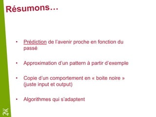 • Prédiction de l’avenir proche en fonction du
passé
• Approximation d’un pattern à partir d’exemple
• Copie d’un comportement en « boite noire »
(juste input et output)
• Algorithmes qui s’adaptent
 