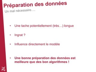 • Une tache potentiellement (très…) longue
• Ingrat ?
• Influence directement le modèle
• Une bonne préparation des données est
meilleure que des bon algorithmes !
 