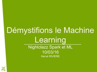 Démystifions le Machine
Learning
Nightclazz Spark et ML
10/03/16
Hervé RIVIERE
 