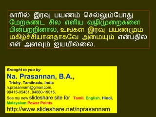 காரில் இரவு பயணம் செல்லும்போது  மேற்கண்ட சில எளிய வழிமுறைகளை பின்பற்றினால் ,  உங்கள் இரவு பயணமும் மகிழ்ச்சியானதாகவே அமையும்  என்பதில் எள் அளவும் ஐயமில்லை . Brought to you by Na. Prasannan, B.A .,   Trichy, Tamilnadu, India n.prasannam@gmail.com, 99415-05431, 94880-19015, See my new  slideshare site for   Tamil,   English,   Hindi,   Malayalam  Power Points http://www.slideshare.net/nprasannam 