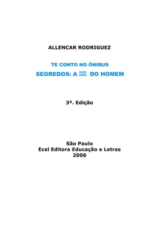 ALLENCAR RODRIGUEZ
3ª. Edição
São Paulo
Ecel Editora Educação e Letras
2006
TE CONTO NO ÔNIBUS
SEGREDOS: A DO HOMEM
ALMA
 