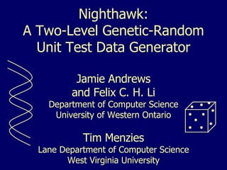 Nighthawk: A Two-Level Genetic-Random Unit Test Data Generator Jamie Andrews and Felix C. H. Li Department of Computer Science University of Western Ontario Tim Menzies Lane Department of Computer Science West Virginia University 