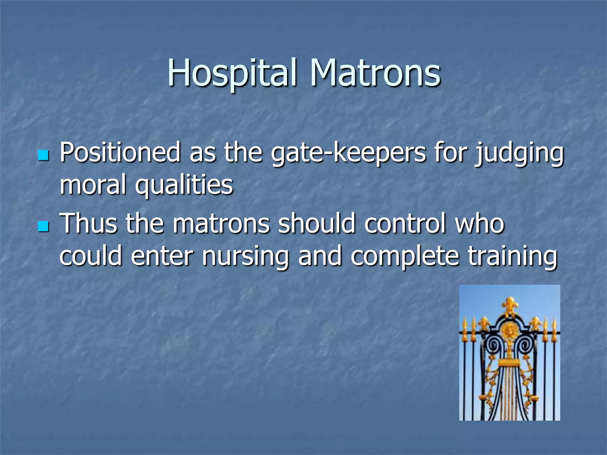 Hospital MatronsPositioned as the gate-keepers for judging moral qualities Thus the matrons should control who could enter nursing and complete training