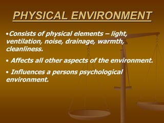 PHYSICAL ENVIRONMENT
•Consists of physical elements – light,
ventilation, noise, drainage, warmth,
cleanliness.
• Affects all other aspects of the environment.
• Influences a persons psychological
environment.
 