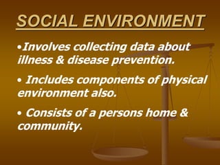 SOCIAL ENVIRONMENT
•Involves collecting data about
illness & disease prevention.
• Includes components of physical
environment also.
• Consists of a persons home &
community.
 