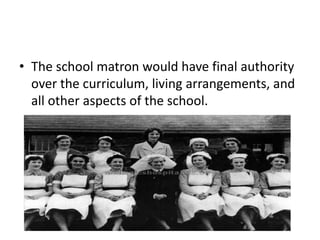 • The school matron would have final authority
over the curriculum, living arrangements, and
all other aspects of the school.
 