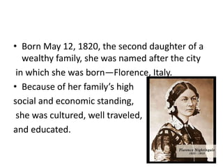• Born May 12, 1820, the second daughter of a
wealthy family, she was named after the city
in which she was born—Florence, Italy.
• Because of her family’s high
social and economic standing,
she was cultured, well traveled,
and educated.
 