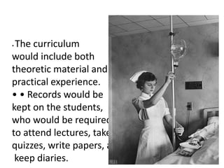 • The curriculum
would include both
theoretic material and
practical experience.
• • Records would be
kept on the students,
who would be required
to attend lectures, take
quizzes, write papers, and
keep diaries.
 