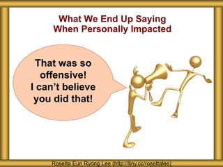 What We End Up Saying
When Personally Impacted
Rosetta Eun Ryong Lee (http://tiny.cc/rosettalee)
That was so
offensive!
I can’t believe
you did that!
 