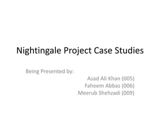 Nightingale Project Case Studies
Being Presented by:
Asad Ali Khan (005)
Faheem Abbas (006)
Meerub Shehzadi (009)
 