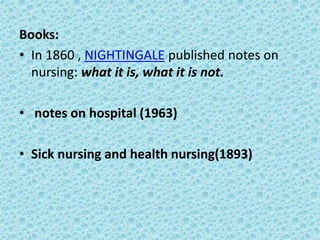 Books:
• In 1860 , NIGHTINGALE published notes on
nursing: what it is, what it is not.
• notes on hospital (1963)
• Sick nursing and health nursing(1893)
 