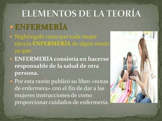  ENFERMERÍA
 Nightingale creía que toda mujer

ejercía ENFERMERÍA de algún modo
ya que:
 ENFERMERÍA consistía en hacerse
responsable de la salud de otra
persona.
 Por esta razón publicó su libro «notas
de enfermera» con el fin de dar a las
mujeres instrucciones de como
proporcionar cuidados de enfermería.

 