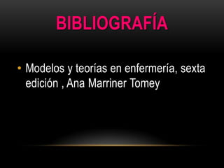 BIBLIOGRAFÍA
• Modelos y teorías en enfermería, sexta
edición , Ana Marriner Tomey

 