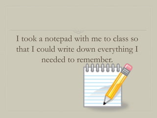 I took a notepad with me to class so
that I could write down everything I
needed to remember.

 