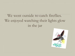 We went outside to catch fireflies.
We enjoyed watching their lights glow
in the jar

 