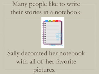 Many people like to write
their stories in a notebook.

Sally decorated her notebook
with all of her favorite
pictures.

 