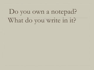 Do you own a notepad?
What do you write in it?

 
