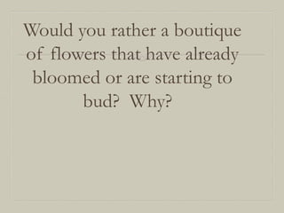 Would you rather a boutique
of flowers that have already
bloomed or are starting to
bud? Why?

 