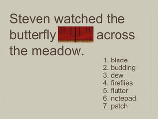 Steven watched the
butterfly flutter across
the meadow.

1. blade
2. budding
3. dew
4. fireflies
5. flutter
6. notepad
7. patch

 