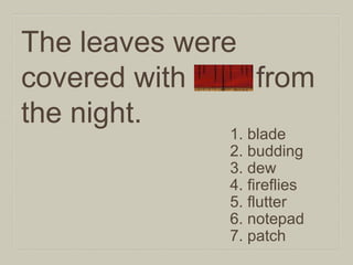 The leaves were
covered with dew from
the night.
1. blade
2. budding
3. dew
4. fireflies
5. flutter
6. notepad
7. patch

 