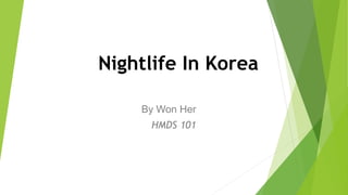 Nightlife In Korea
By Won Her
HMDS 101
 