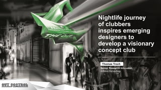 Nightlife journey
of clubbers
inspires emerging
designers to
develop a visionary
concept club

 Thomas Troch
Senior Research Innovator,
InSites Consulting
 