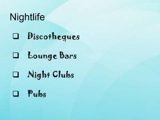  Discotheques
 Lounge Bars
 Night Clubs
 Pubs
Nightlife
 