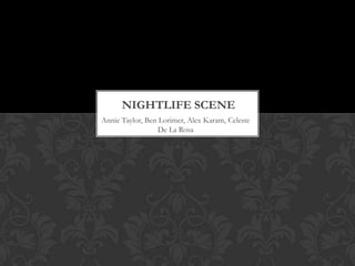 NIGHTLIFE SCENE
Annie Taylor, Ben Lorimer, Alex Karam, Celeste
                  De La Rosa
 