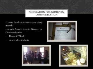 ASSOCIATION FOR WOMEN IN
                           COMMUNICATION


-Lustre Pearl sponsors events every
month
- Austin Association for Women in
Communication
- Karen O’Neal
- Andrea G. Michnik
 