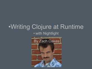 •Writing Clojure at Runtime
• with Nightlight
By Zach Oakes
 