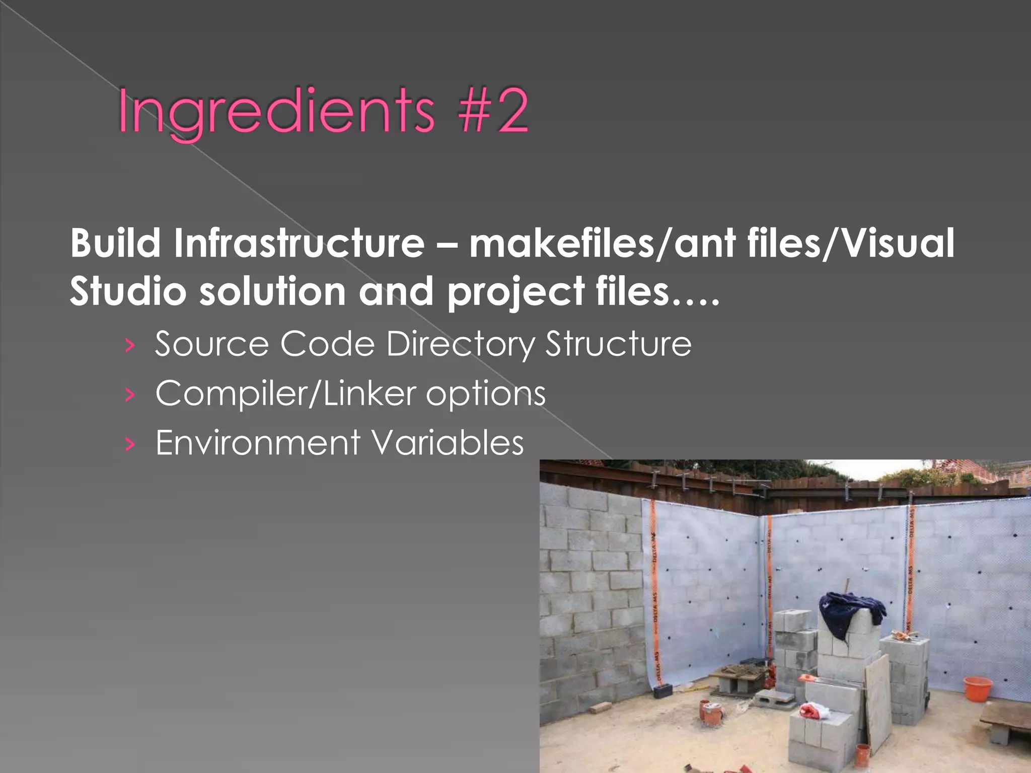 Build Infrastructure – makefiles/ant files/Visual
Studio solution and project files….
› Source Code Directory Structure
› Compiler/Linker options
› Environment Variables

13

 