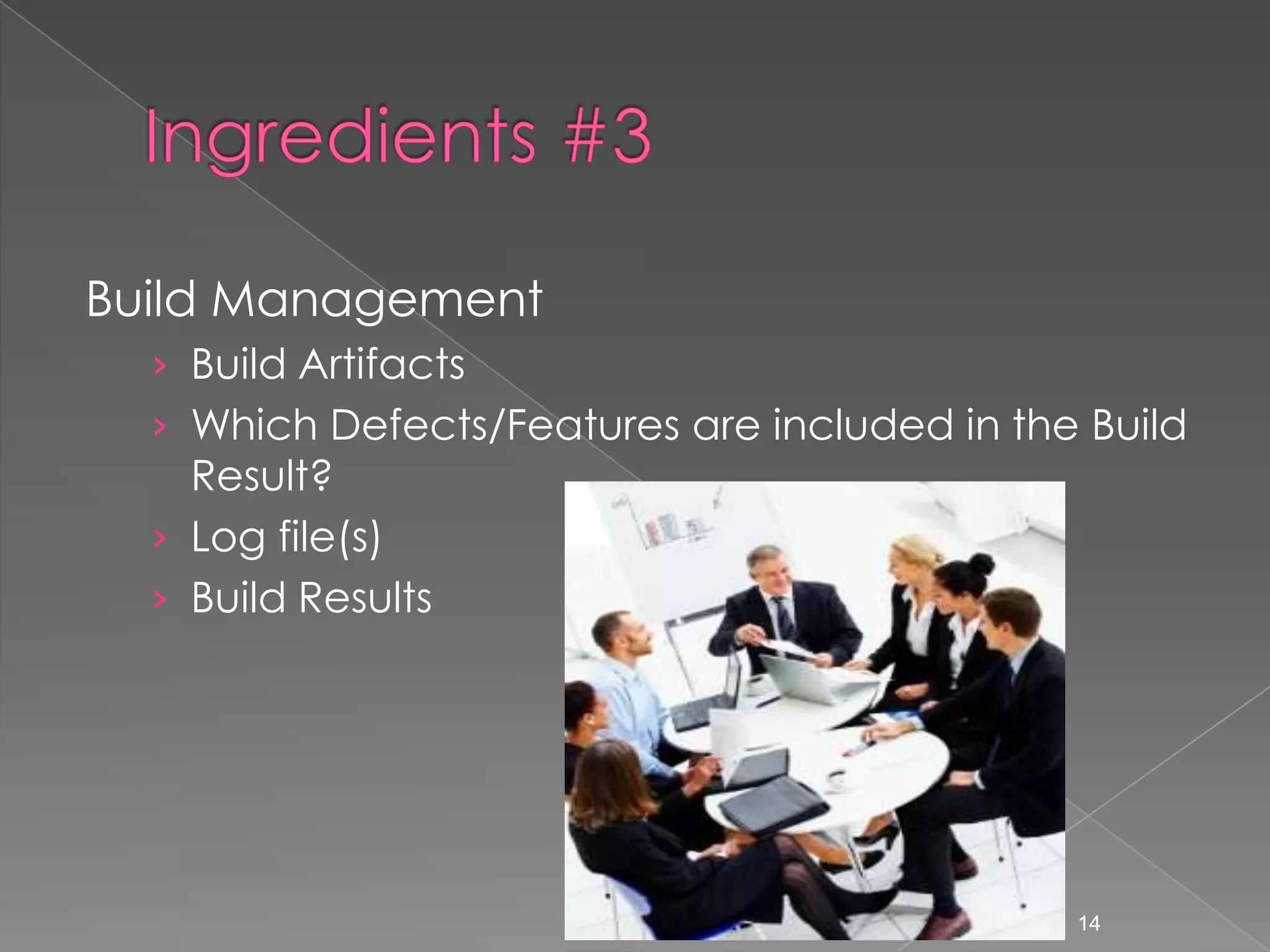 Build Management
› Build Artifacts
› Which Defects/Features are included in the Build

Result?
› Log file(s)
› Build Results

14

 
