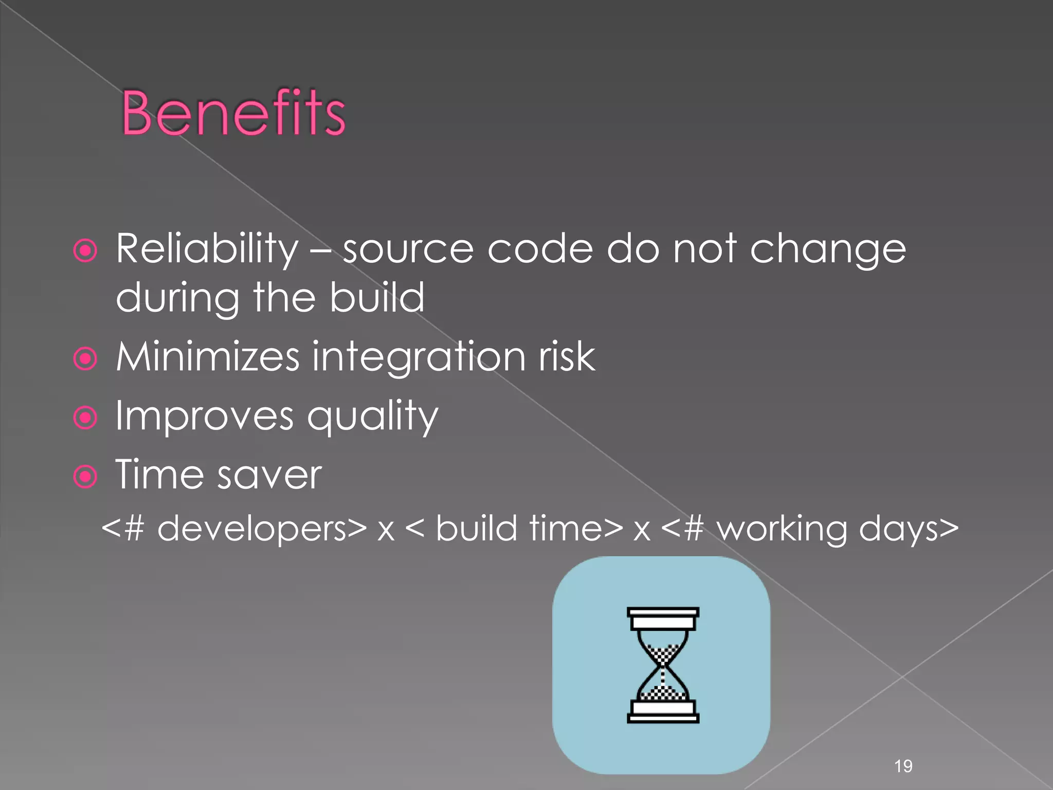 Reliability – source code do not change
during the build
 Minimizes integration risk
 Improves quality
 Time saver


<# developers> x < build time> x <# working days>

19

 
