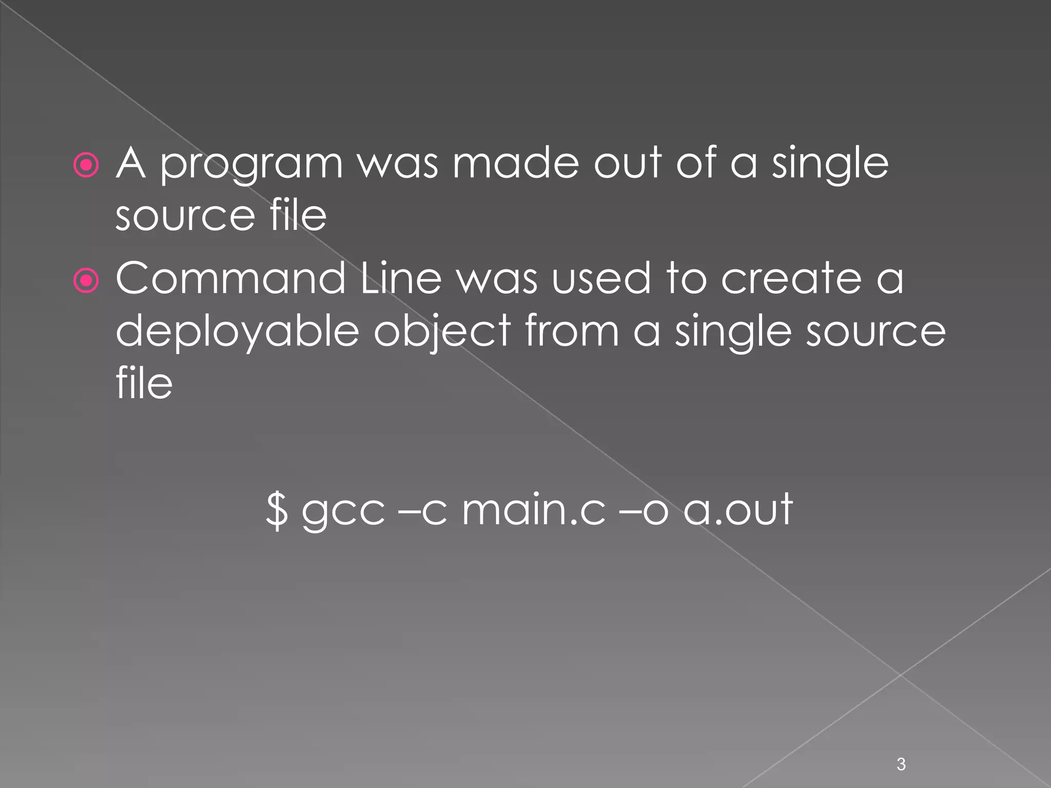 A program was made out of a single
source file
 Command Line was used to create a
deployable object from a single source
file


$ gcc –c main.c –o a.out

3

 