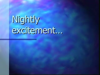 Nightly excitement… 