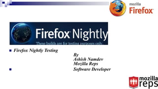  Firefox Nightly Testing
By
Ashish Namdev
Mozilla Reps
 Software Developer
 