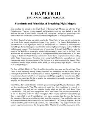 CHAPTER III
                       BEGINNING NIGHT MAGICK

      Standards and Principles of Practicing Night Magick
You a...