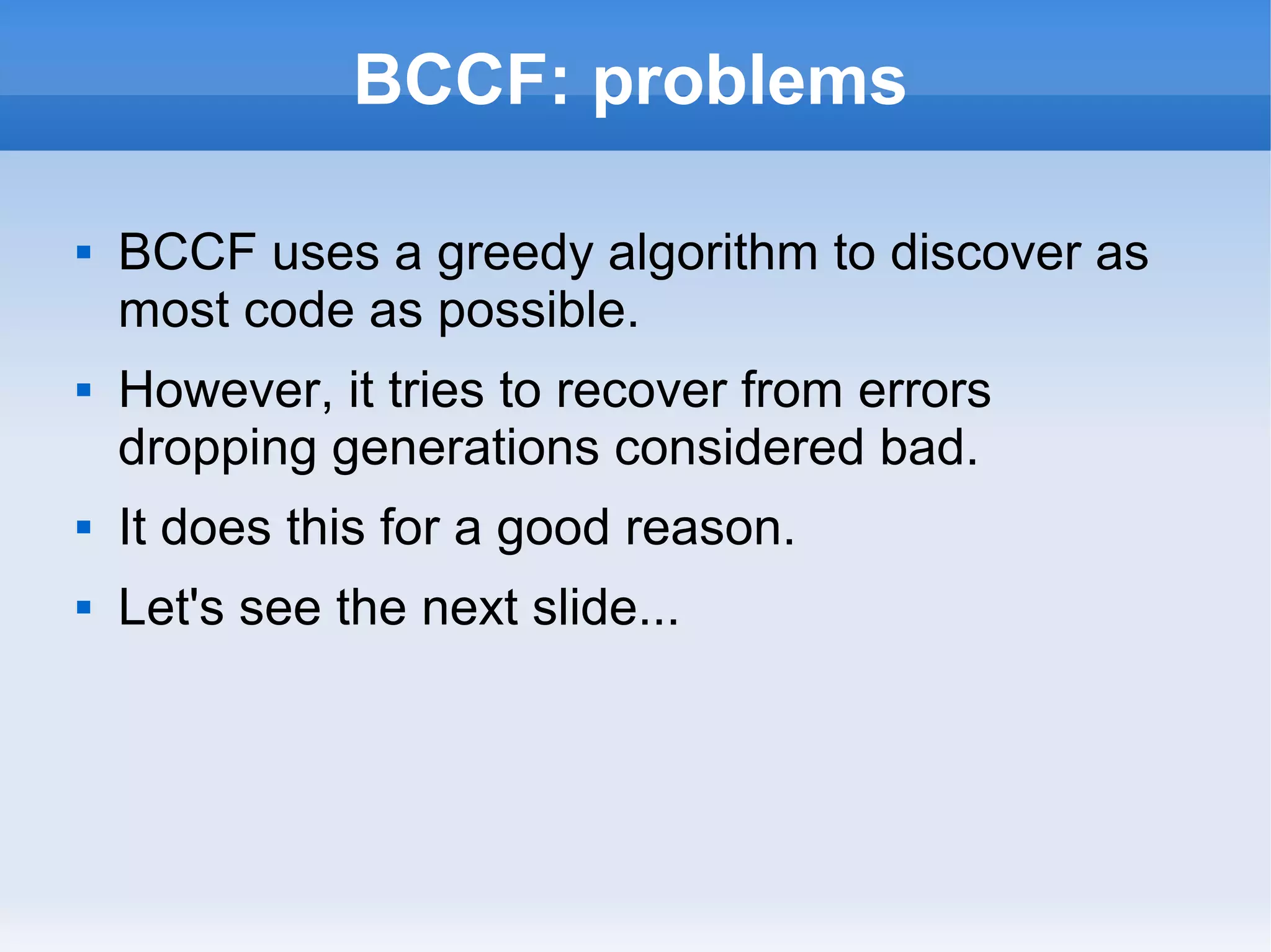 BCCF: problems 
 BCCF uses a greedy algorithm to discover as 
most code as possible. 
 However, it tries to recover from errors 
dropping generations considered bad. 
 It does this for a good reason. 
 Let's see the next slide... 
 