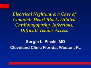 Electrical Nightmare: a Case ofElectrical Nightmare: a Case of
Complete Heart Block, DilatedComplete Heart Block, Dilated
Cardiomyopathy, Infections,Cardiomyopathy, Infections,
Difficult Venous AccessDifficult Venous Access
Sergio L. Pinski, MD
Cleveland Clinic Florida, Weston, FL
 